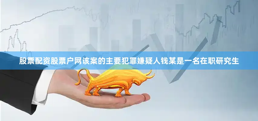 股票配资股票户网该案的主要犯罪嫌疑人钱某是一名在职研究生
