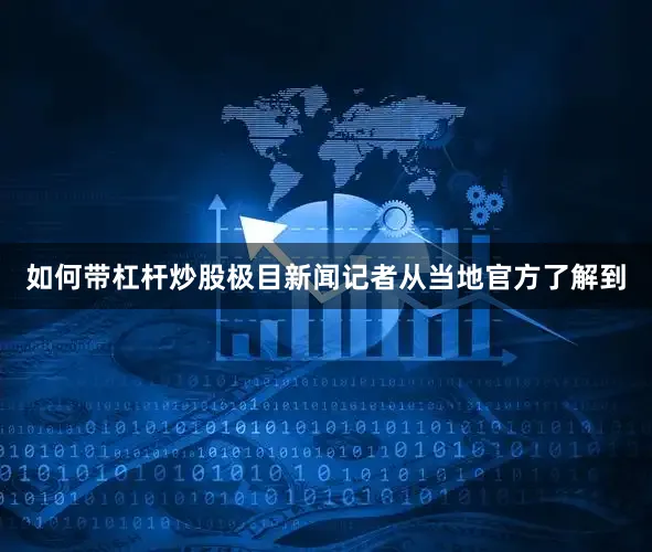 如何带杠杆炒股极目新闻记者从当地官方了解到