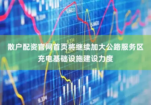 散户配资官网首页将继续加大公路服务区充电基础设施建设力度
