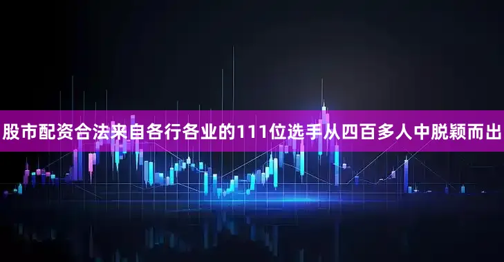股市配资合法来自各行各业的111位选手从四百多人中脱颖而出