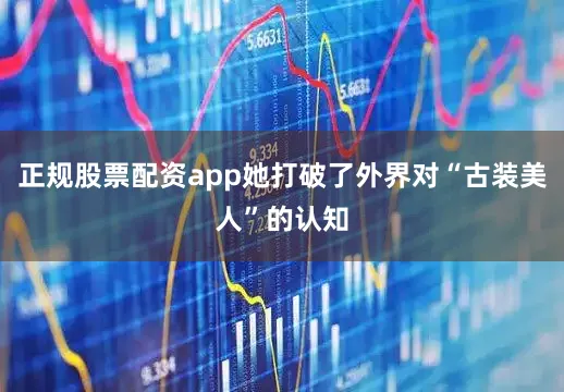 正规股票配资app她打破了外界对“古装美人”的认知