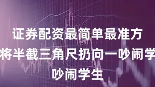 证券配资最简单最准方法将半截三角尺扔向一吵闹学生