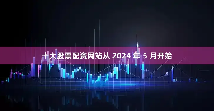 十大股票配资网站从 2024 年 5 月开始
