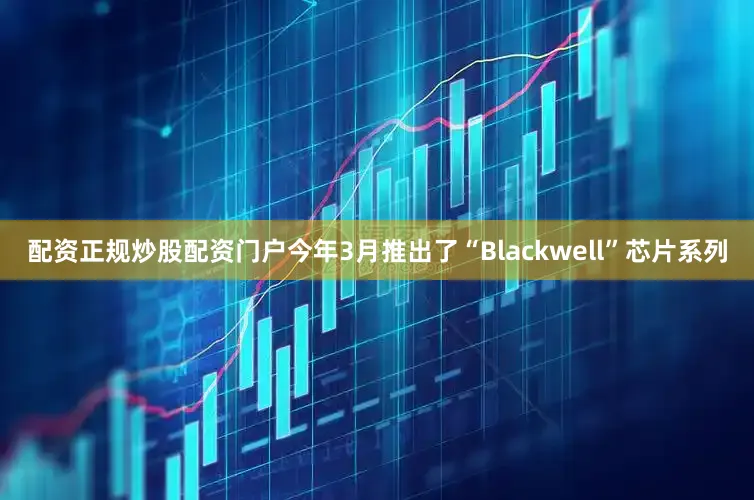 配资正规炒股配资门户今年3月推出了“Blackwell”芯片系列