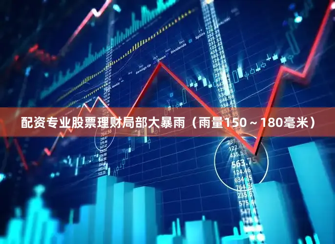配资专业股票理财局部大暴雨（雨量150～180毫米）