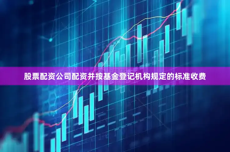 股票配资公司配资并按基金登记机构规定的标准收费