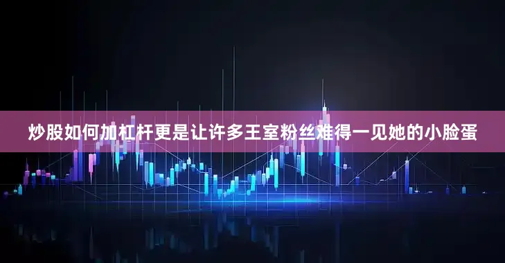 炒股如何加杠杆更是让许多王室粉丝难得一见她的小脸蛋