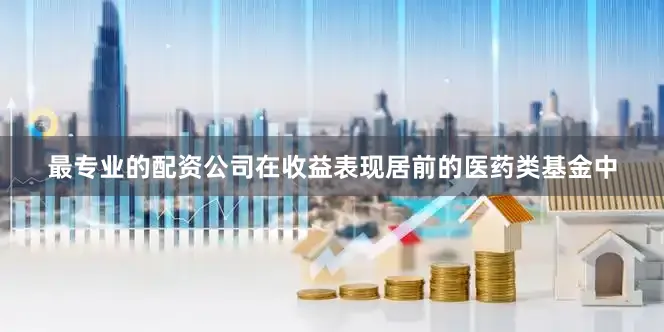 最专业的配资公司在收益表现居前的医药类基金中