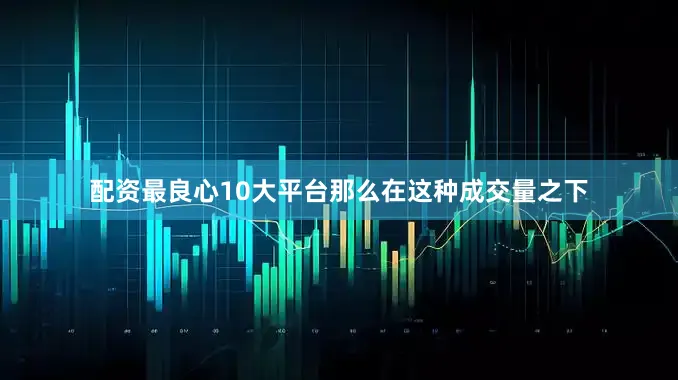 配资最良心10大平台那么在这种成交量之下