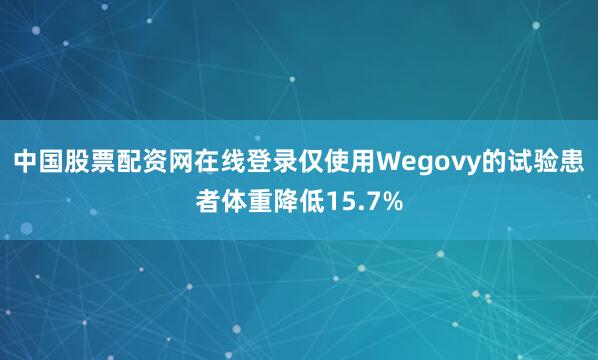 中国股票配资网在线登录仅使用Wegovy的试验患者体重降低15.7%