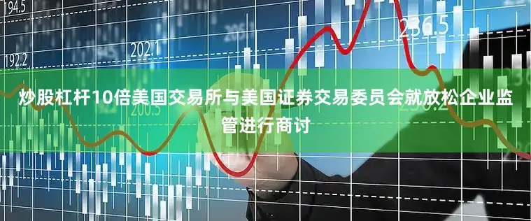 炒股杠杆10倍美国交易所与美国证券交易委员会就放松企业监管进行商讨