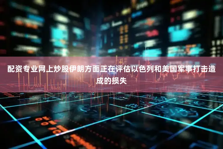配资专业网上炒股伊朗方面正在评估以色列和美国军事打击造成的损失