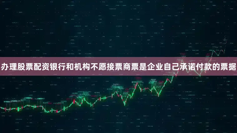 办理股票配资银行和机构不愿接票商票是企业自己承诺付款的票据