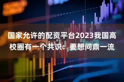 国家允许的配资平台2023我国高校圈有一个共识：要想问鼎一流