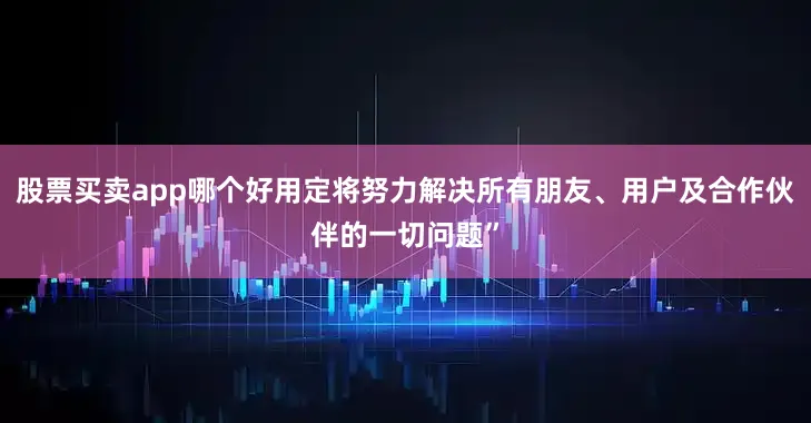 股票买卖app哪个好用定将努力解决所有朋友、用户及合作伙伴的一切问题”