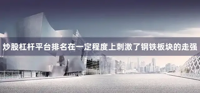 炒股杠杆平台排名在一定程度上刺激了钢铁板块的走强