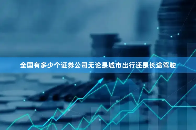 全国有多少个证券公司无论是城市出行还是长途驾驶