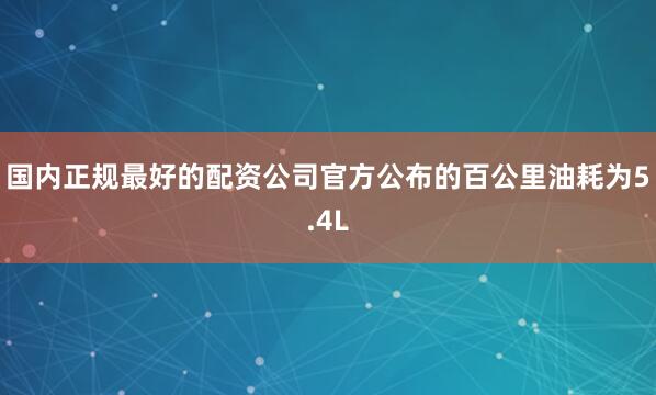 国内正规最好的配资公司官方公布的百公里油耗为5.4L