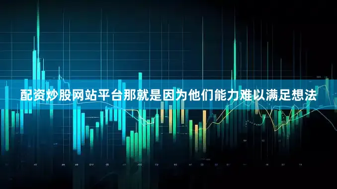 配资炒股网站平台那就是因为他们能力难以满足想法