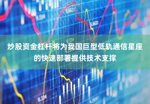 炒股资金杠杆将为我国巨型低轨通信星座的快速部署提供技术支撑