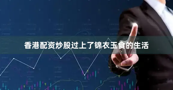 香港配资炒股过上了锦衣玉食的生活