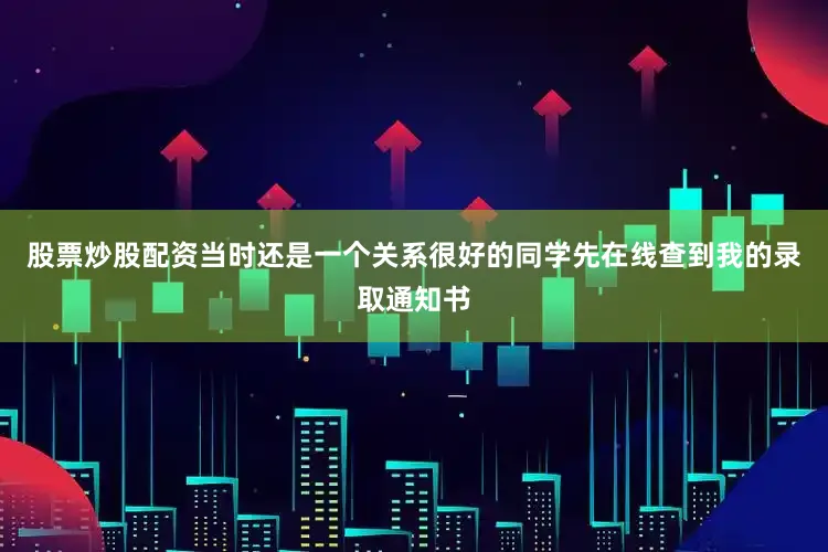 股票炒股配资当时还是一个关系很好的同学先在线查到我的录取通知书