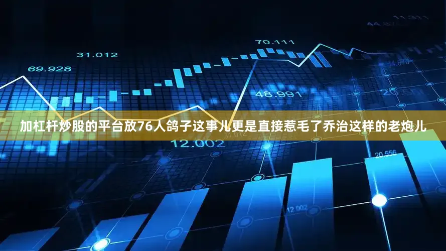 加杠杆炒股的平台放76人鸽子这事儿更是直接惹毛了乔治这样的老炮儿