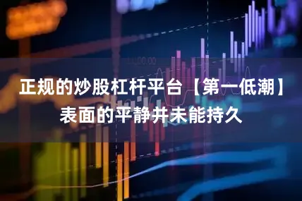 正规的炒股杠杆平台【第一低潮】表面的平静并未能持久