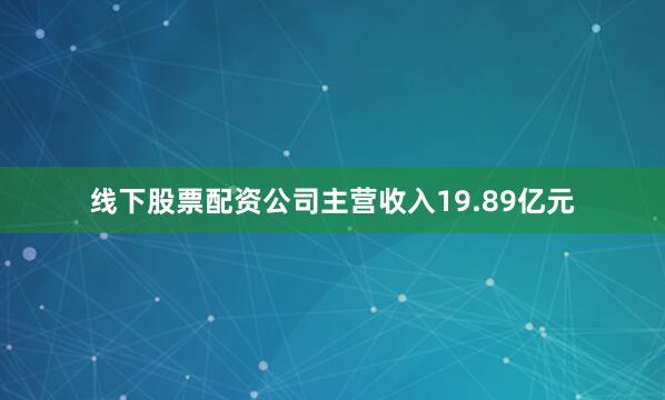 线下股票配资公司主营收入19.89亿元