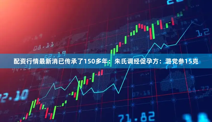 配资行情最新消已传承了150多年：朱氏调经促孕方：潞党参15克