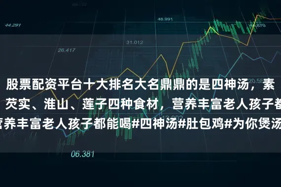 股票配资平台十大排名大名鼎鼎的是四神汤，素有名方之称，有茯苓、芡实、淮山、莲子四种食材，营养丰富老人孩子都能喝#四神汤#肚包鸡#为你煲汤#煲汤