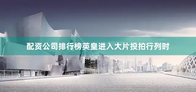 配资公司排行榜英皇进入大片投拍行列时