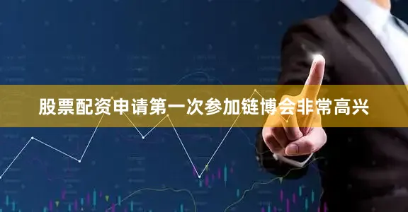 股票配资申请第一次参加链博会非常高兴