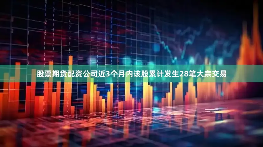 股票期货配资公司近3个月内该股累计发生28笔大宗交易