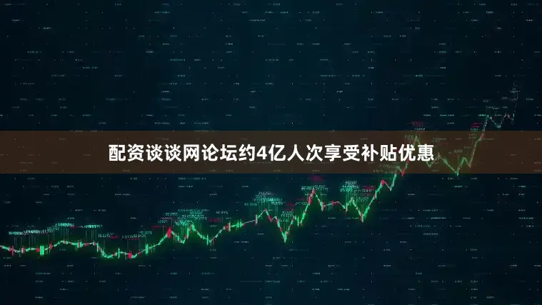 配资谈谈网论坛约4亿人次享受补贴优惠
