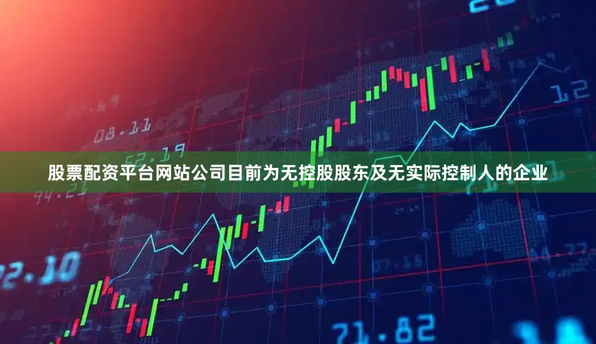 股票配资平台网站公司目前为无控股股东及无实际控制人的企业