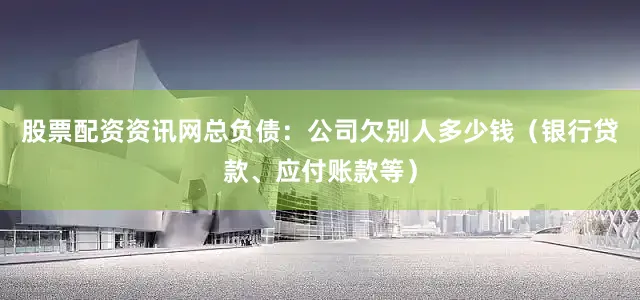 股票配资资讯网总负债：公司欠别人多少钱（银行贷款、应付账款等）