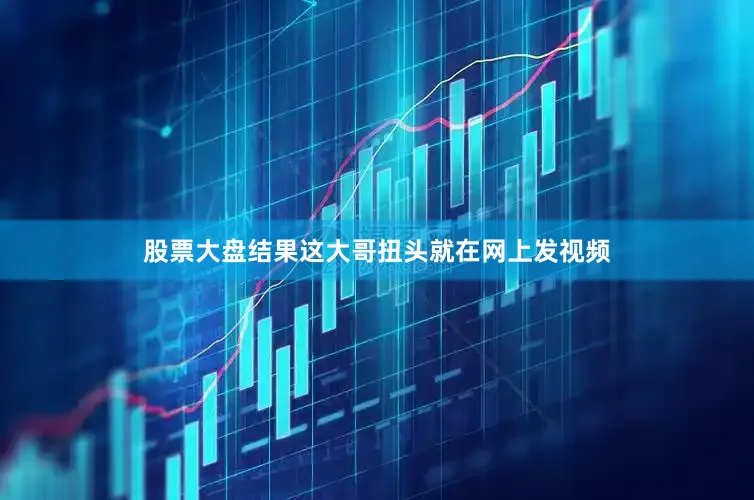 股票大盘结果这大哥扭头就在网上发视频