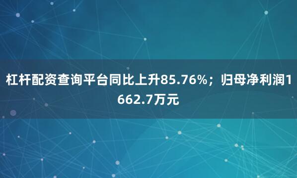 杠杆配资查询平台同比上升85.76%；归母净利润1662.7万元