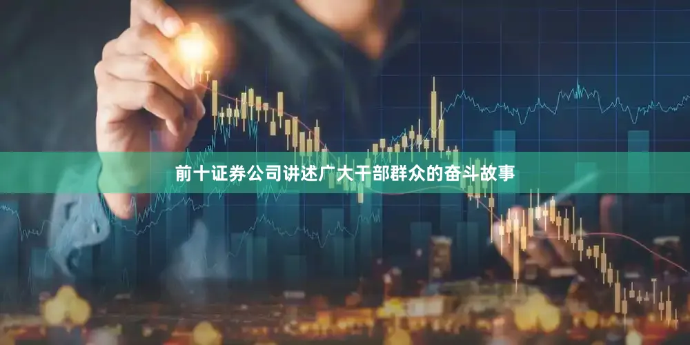 前十证券公司讲述广大干部群众的奋斗故事