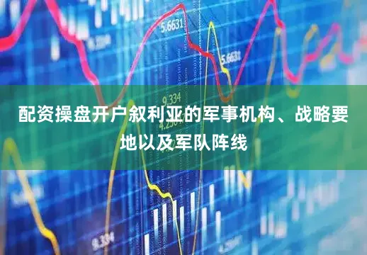 配资操盘开户叙利亚的军事机构、战略要地以及军队阵线