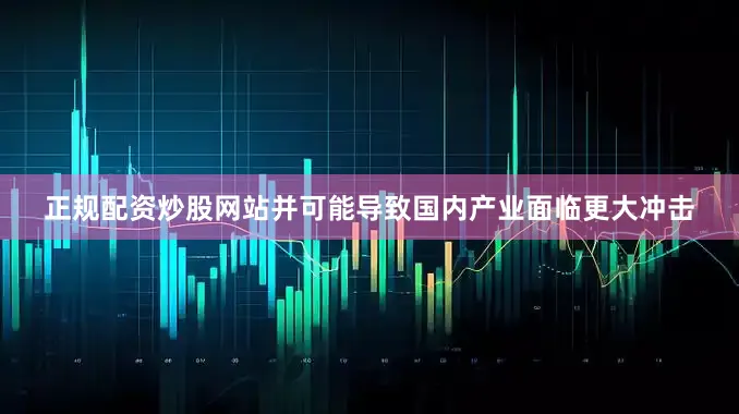 正规配资炒股网站并可能导致国内产业面临更大冲击
