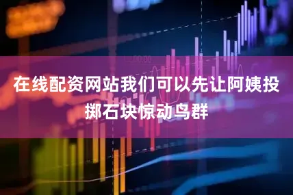 在线配资网站我们可以先让阿姨投掷石块惊动鸟群