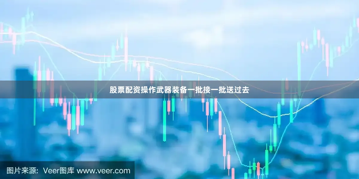 股票配资操作武器装备一批接一批送过去