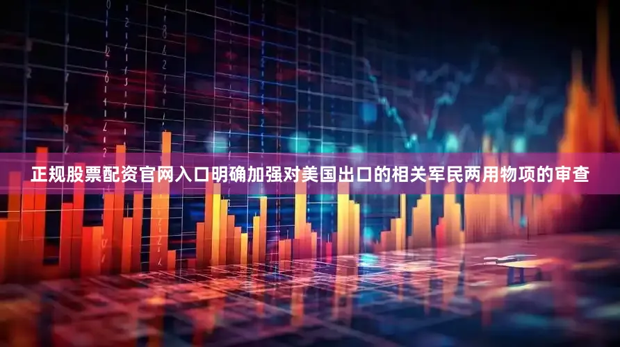 正规股票配资官网入口明确加强对美国出口的相关军民两用物项的审查