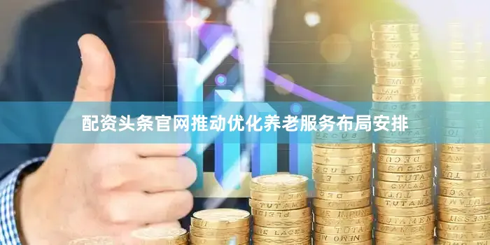 配资头条官网推动优化养老服务布局安排