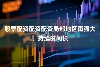 股票配资配资配资局部地区雨强大、持续时间长