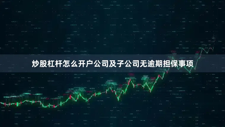 炒股杠杆怎么开户公司及子公司无逾期担保事项