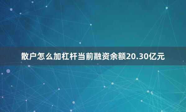 散户怎么加杠杆当前融资余额20.30亿元