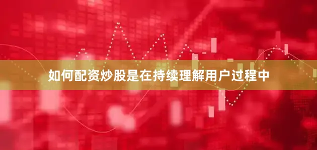 如何配资炒股是在持续理解用户过程中